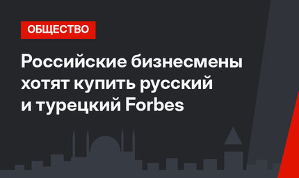 Российские бизнесмены хотят купить русский и турецкий Forbes