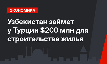 Узбекистан займет у Турции $200 млн для строительства жилья
