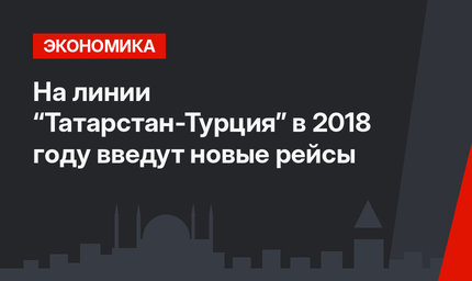 На линии “Татарстан-Турция” в 2018 году введут новые рейсы