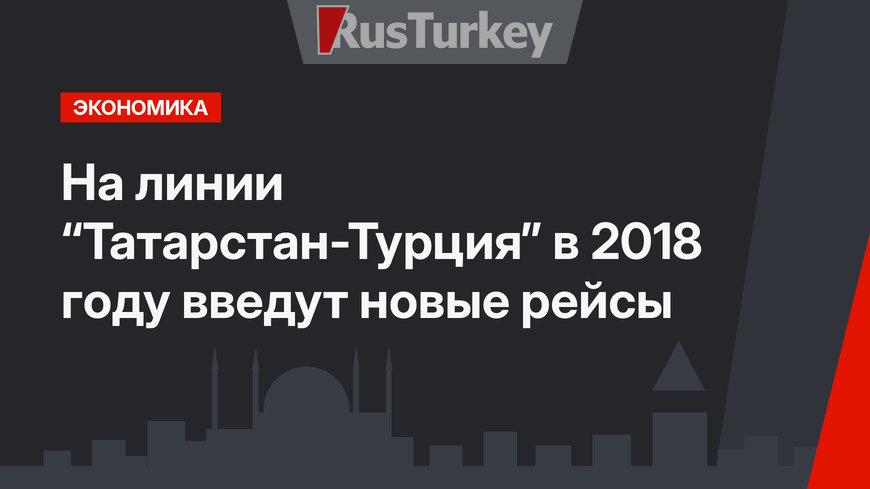 На линии “Татарстан-Турция” в 2018 году введут новые рейсы