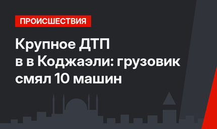 Крупное ДТП в в Коджаэли: грузовик смял 10 машин 