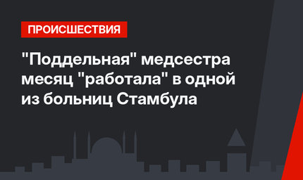 "Поддельная" медсестра месяц "работала" в одной из больниц Стамбула
