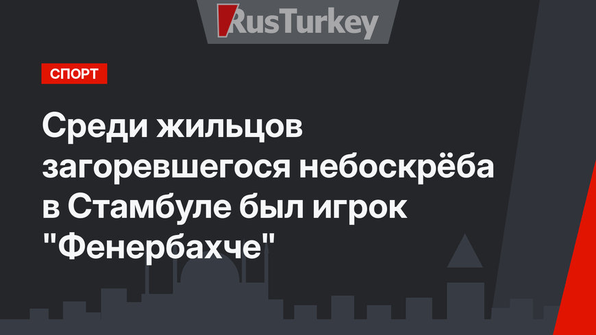 Среди жильцов загоревшегося небоскрёба в Стамбуле был игрок "Фенербахче"