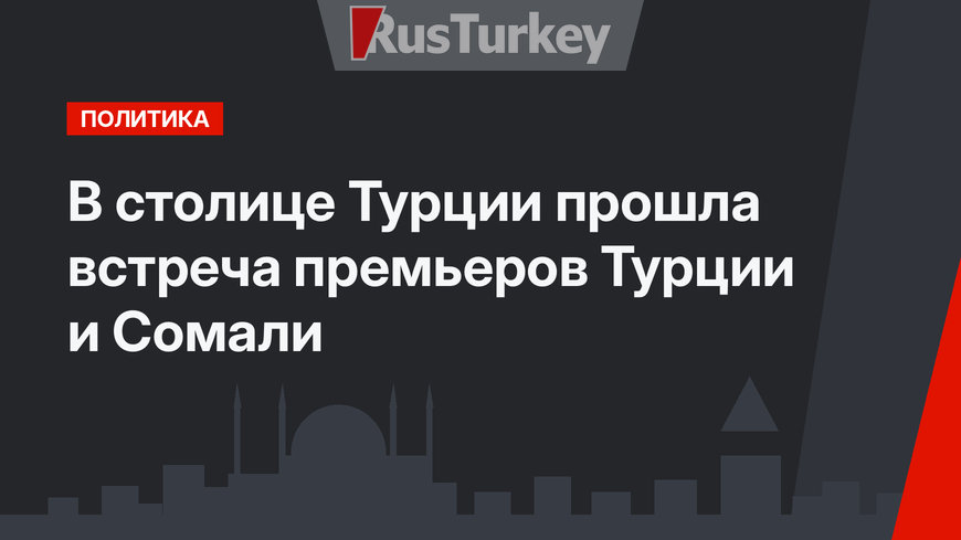 В столице Турции прошла встреча премьеров Турции и Сомали
