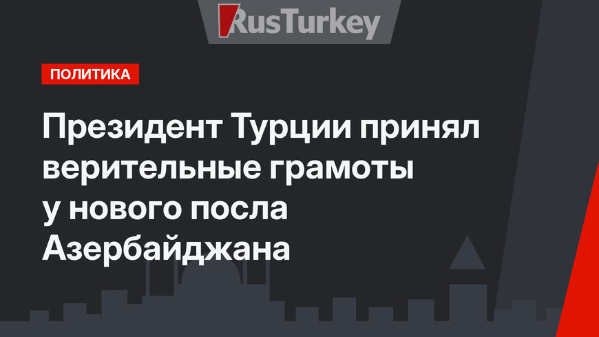 Президент Турции принял верительные грамоты у нового посла Азербайджана