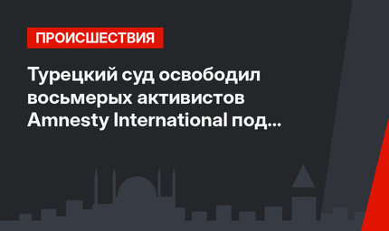 Турецкий суд освободил восьмерых активистов Amnesty International под подписку о невыезде