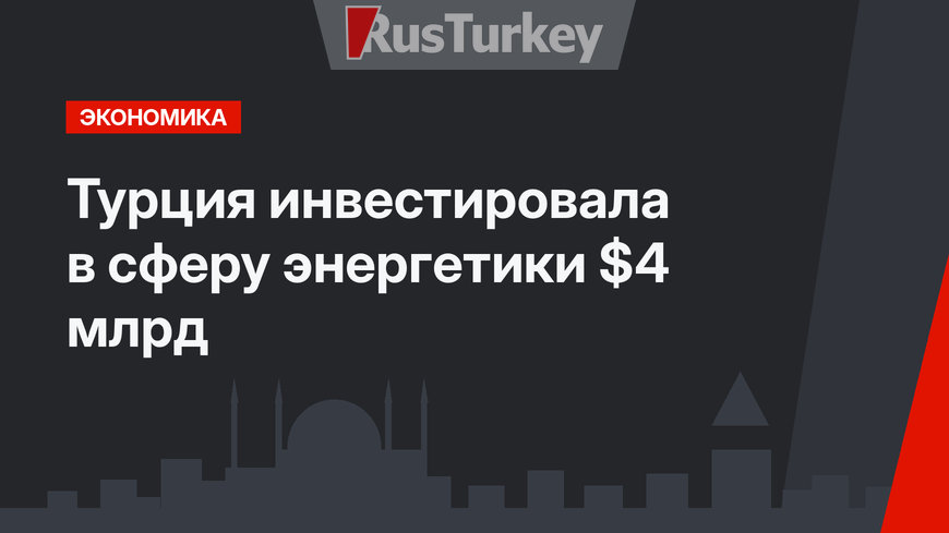 Турция инвестировала в сферу энергетики  $4 млрд