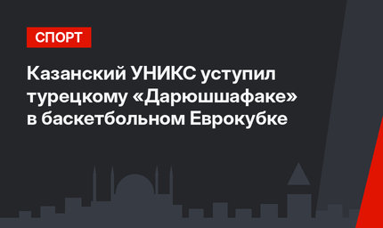 Казанский УНИКС уступил турецкому «Дарюшшафаке» в баскетбольном Еврокубке