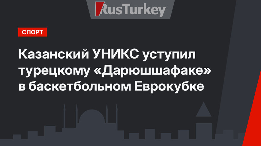 Казанский УНИКС уступил турецкому «Дарюшшафаке» в баскетбольном Еврокубке