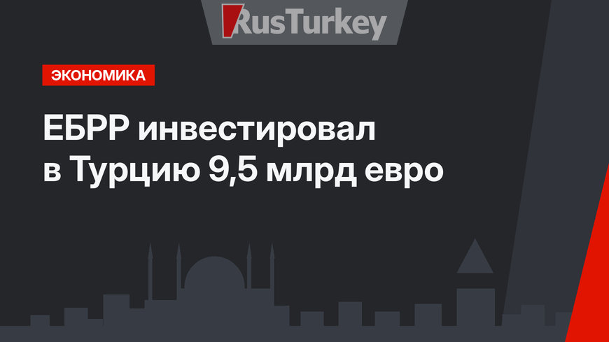 ЕБРР инвестировал в Турцию 9,5 млрд евро