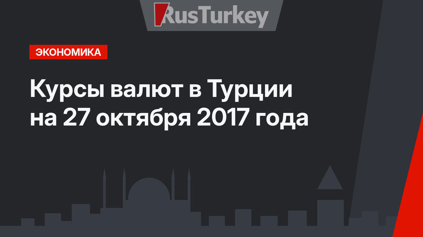 Курсы валют в Турции на 27 октября 2017 года 