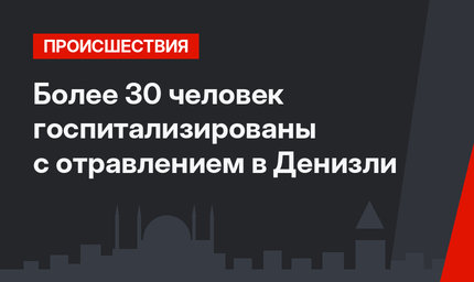 Более 30 человек госпитализированы с отравлением в Денизли