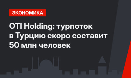 OTI Holding: турпоток в Турцию скоро составит 50 млн человек