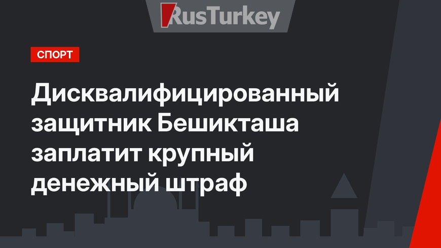 Дисквалифицированный защитник Бешикташа   заплатит крупный денежный штраф
