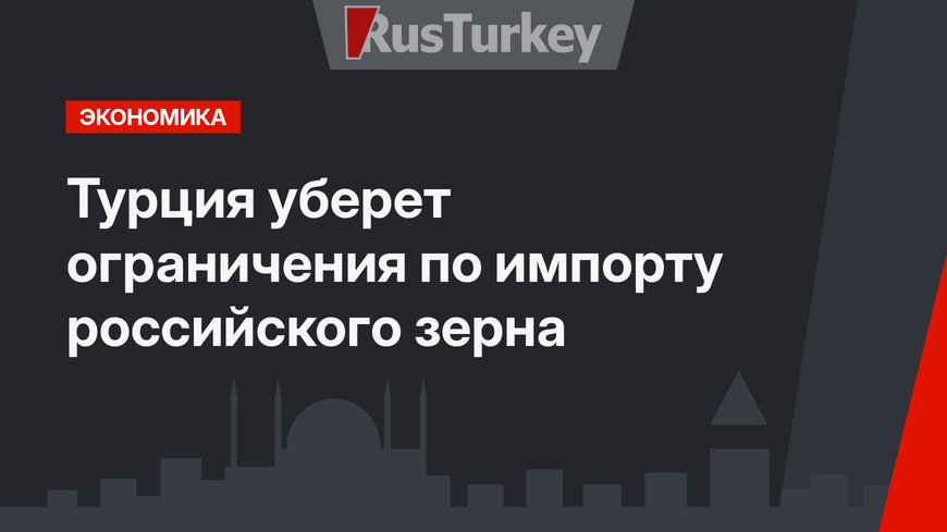 Турция уберет ограничения по импорту российского зерна  