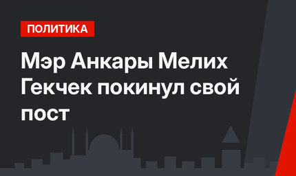 Мэр Анкары ‍Мелих Гекчек  покинул свой пост 