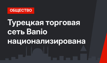 Турецкая торговая сеть Banio национализирована
