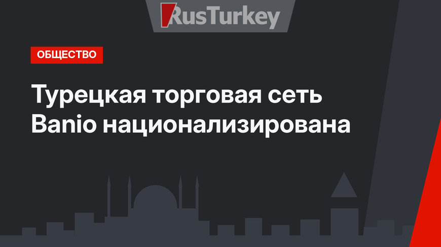 Турецкая торговая сеть Banio национализирована