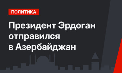 Президент Эрдоган отправился в Азербайджан