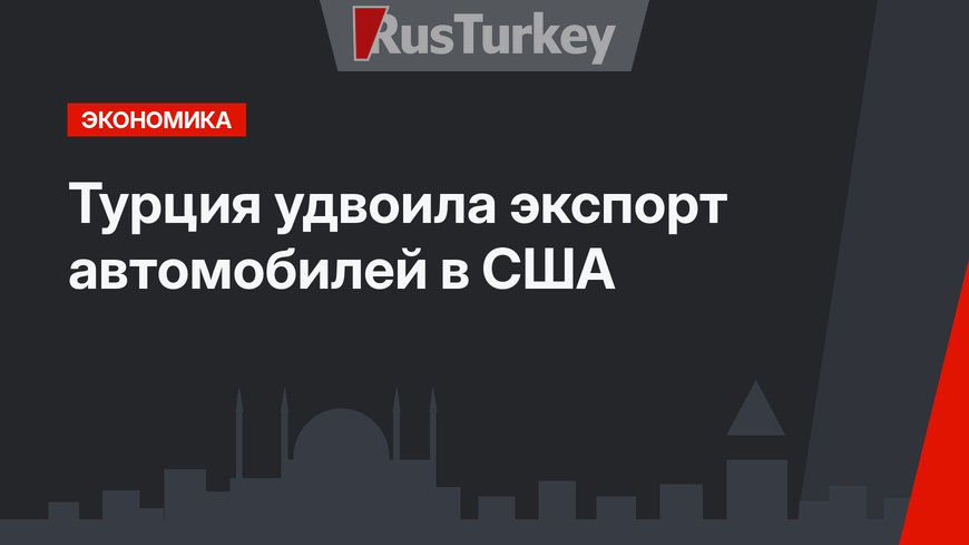 Турция удвоила экспорт автомобилей в США