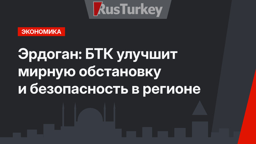 Эрдоган: БТК улучшит мирную обстановку и безопасность в регионе