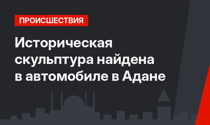 Историческая скульптура найдена в автомобиле в Адане
