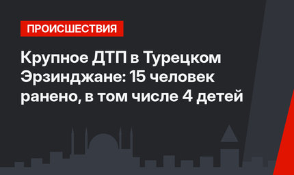 Крупное ДТП в Турецком Эрзинджане: 15 человек ранено, в том числе 4 детей