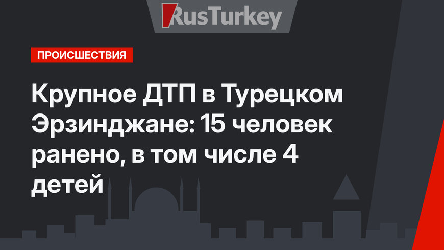 Крупное ДТП в Турецком Эрзинджане: 15 человек ранено, в том числе 4 детей