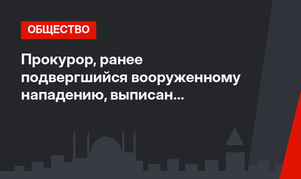Прокурор, ранее подвергшийся вооруженному нападению, выписан из больницы