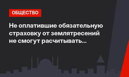 Не оплатившие обязательную страховку от землятресений не смогут расчитывать на государственную помощь