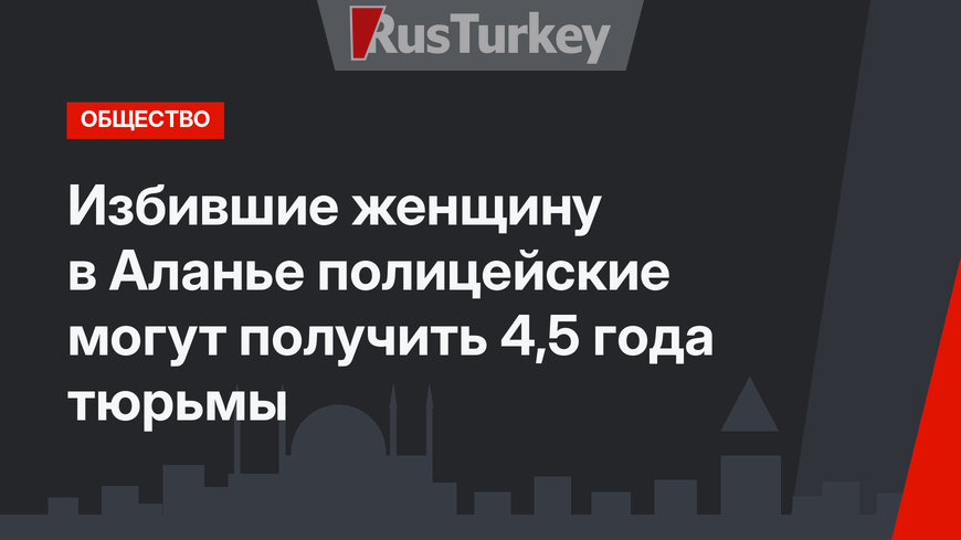 Избившие женщину в Аланье полицейские могут получить 4,5 года тюрьмы