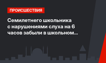Семилетнего школьника с нарушениями слуха на 6 часов забыли в школьном автобусе