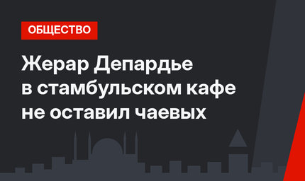 Жерар Депардье в стамбульском кафе не оставил чаевых