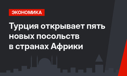 Турция открывает пять новых посольств в странах Африки