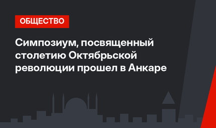 Симпозиум, посвященный столетию Октябрьской революции прошел в Анкаре