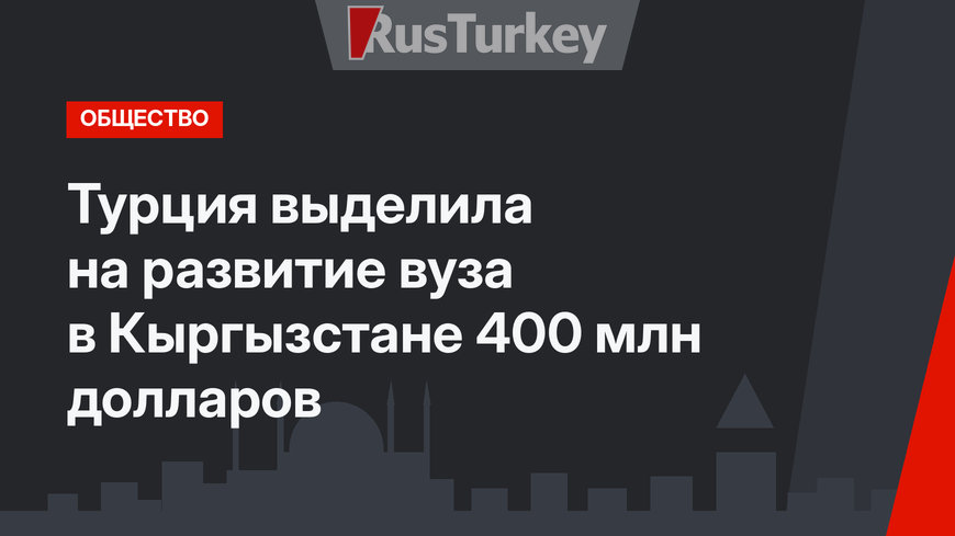 Турция выделила на развитие вуза в Кыргызстане  400 млн долларов