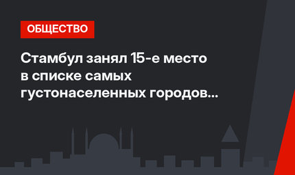 Стамбул занял 15-е место в списке самых густонаселенных городов мира