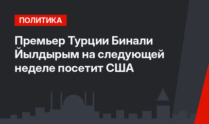 Премьер Турции Бинали Йылдырым  на следующей неделе посетит США