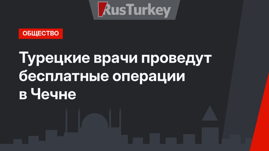 Турецкие врачи проведут бесплатные операции в Чечне