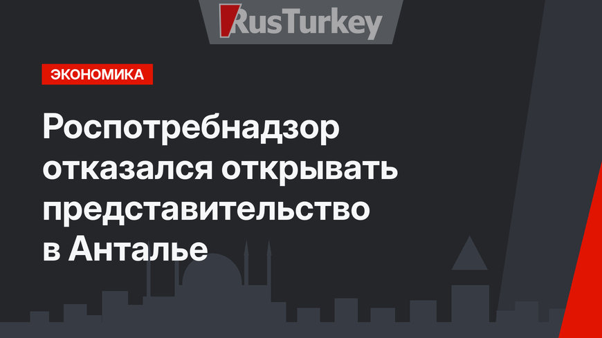 Роспотребнадзор отказался открывать представительство в Анталье