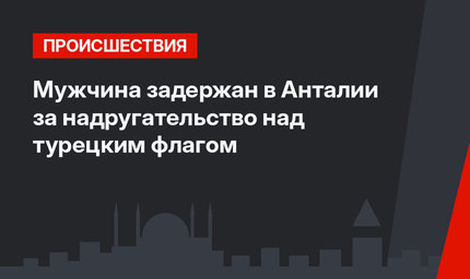 Мужчина задержан в Анталии за надругательство над турецким флагом 