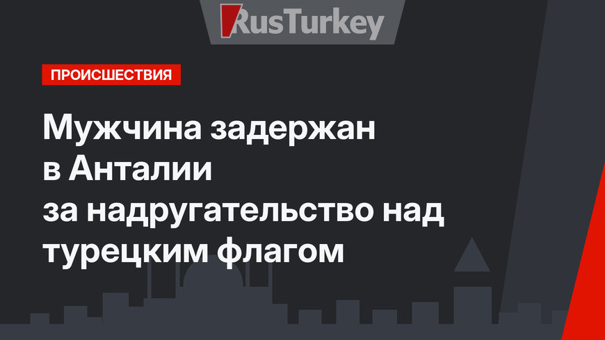 Мужчина задержан в Анталии за надругательство над турецким флагом 