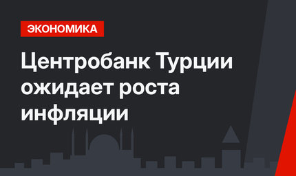 Центробанк Турции ожидает роста инфляции