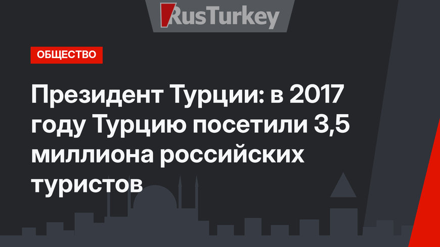 Президент Турции: в 2017 году Турцию посетили 3,5 миллиона российских туристов