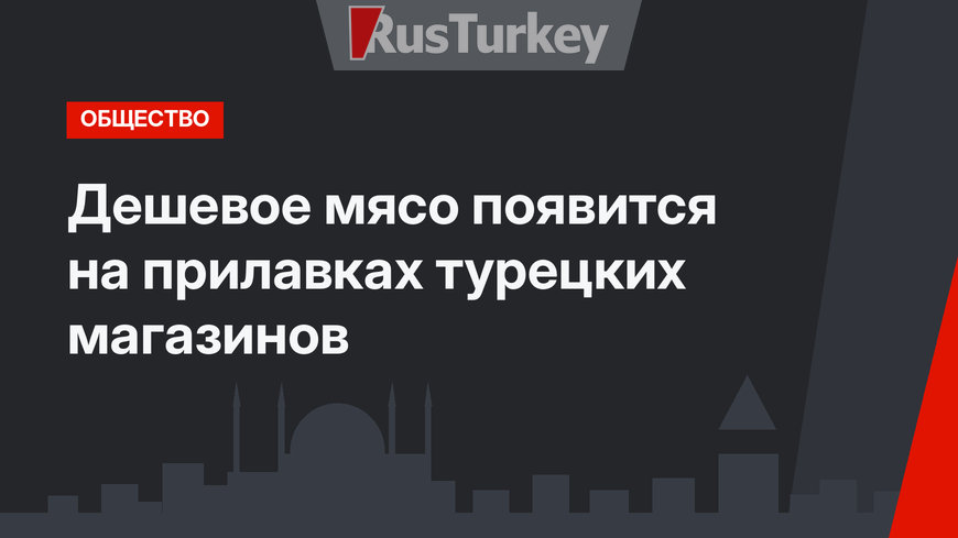 Дешевое мясо появится на прилавках турецких магазинов