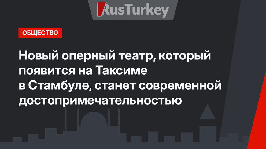 Новый оперный театр, который появится на Таксиме в Стамбуле, станет современной достопримечательностью