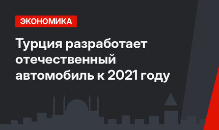 Турция разработает отечественный автомобиль к 2021 году