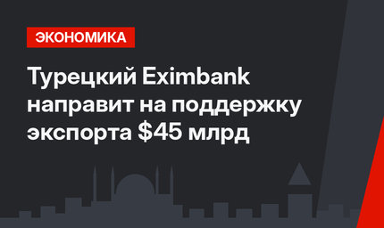 Турецкий Eximbank направит на поддержку экспорта $45 млрд