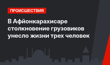 В Афйонкарахисаре столкновение грузовиков унесло жизни трех человек