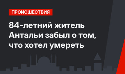 84-летний житель Антальи забыл о том, что хотел умереть